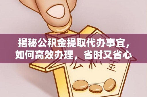 前郭尔罗斯揭秘公积金提取代办事宜，如何高效办理，省时又省心？