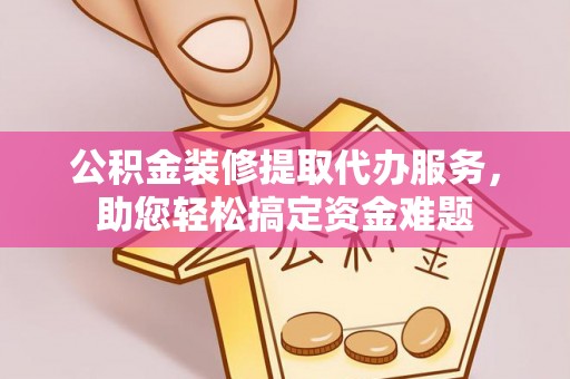 前郭尔罗斯公积金装修提取代办服务，助您轻松搞定资金难题