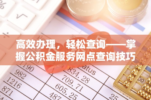 前郭尔罗斯高效办理，轻松查询——掌握公积金服务网点查询技巧