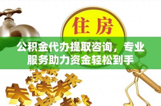 前郭尔罗斯公积金代办提取咨询，专业服务助力资金轻松到手