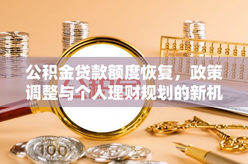 前郭尔罗斯公积金贷款额度恢复，政策调整与个人理财规划的新机遇