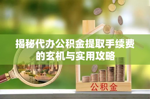 前郭尔罗斯揭秘代办公积金提取手续费的玄机与实用攻略