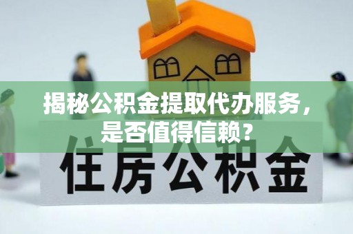 前郭尔罗斯揭秘公积金提取代办服务，是否值得信赖？