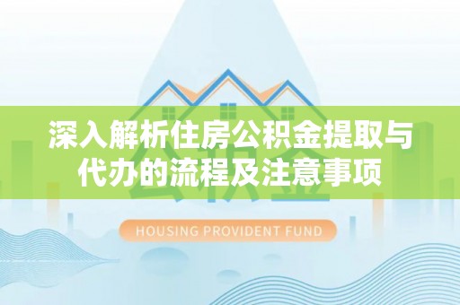 前郭尔罗斯深入解析住房公积金提取与代办的流程及注意事项