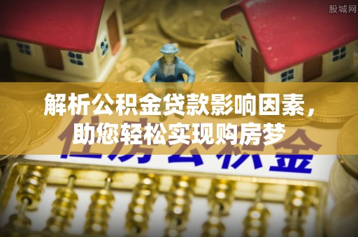 前郭尔罗斯解析公积金贷款影响因素，助您轻松实现购房梦