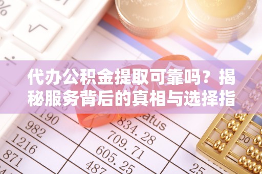 前郭尔罗斯代办公积金提取可靠吗？揭秘服务背后的真相与选择指南