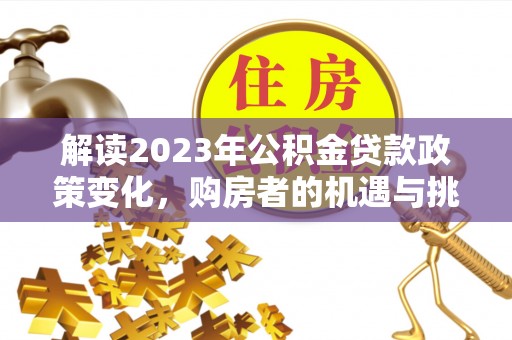 前郭尔罗斯解读2023年公积金贷款政策变化，购房者的机遇与挑战