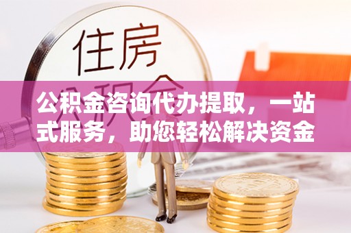 前郭尔罗斯公积金咨询代办提取，一站式服务，助您轻松解决资金难题