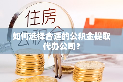 前郭尔罗斯如何选择合适的公积金提取代办公司？