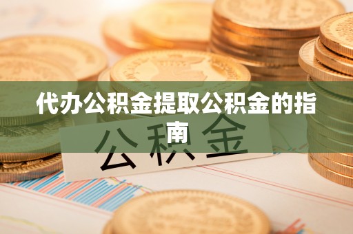 前郭尔罗斯代办公积金提取公积金的指南