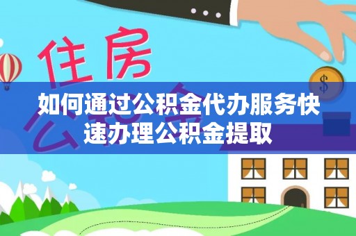 前郭尔罗斯如何通过公积金代办服务快速办理公积金提取