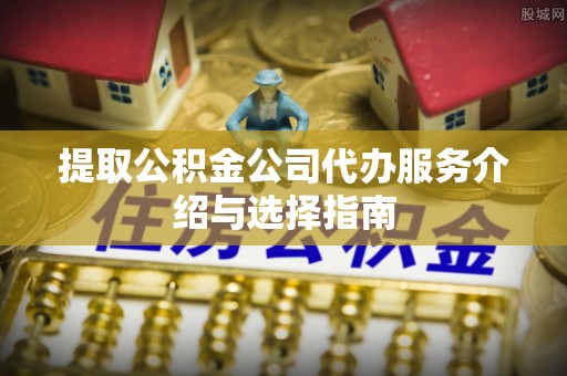 前郭尔罗斯提取公积金公司代办服务介绍与选择指南