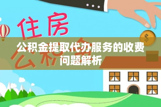 前郭尔罗斯公积金提取代办服务的收费问题解析