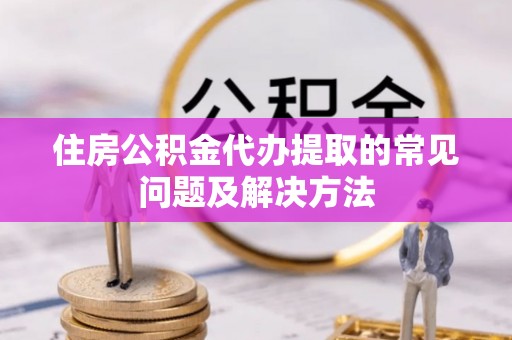 前郭尔罗斯住房公积金代办提取的常见问题及解决方法