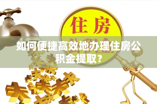 前郭尔罗斯如何便捷高效地办理住房公积金提取？