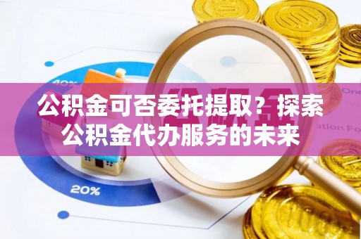 前郭尔罗斯公积金可否委托提取？探索公积金代办服务的未来