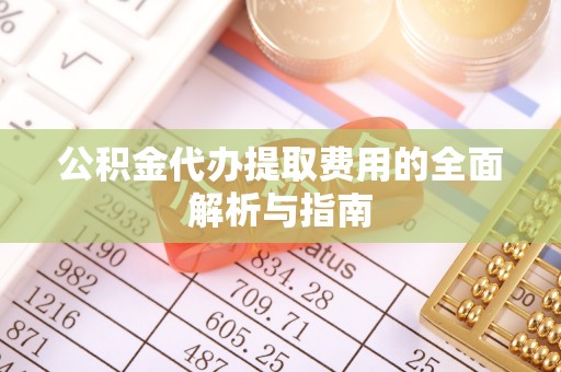 前郭尔罗斯公积金代办提取费用的全面解析与指南
