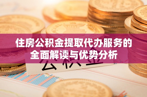 前郭尔罗斯住房公积金提取代办服务的全面解读与优势分析