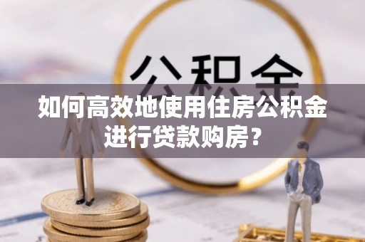前郭尔罗斯如何高效地使用住房公积金进行贷款购房？