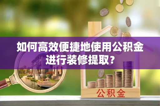 前郭尔罗斯如何高效便捷地使用公积金进行装修提取？