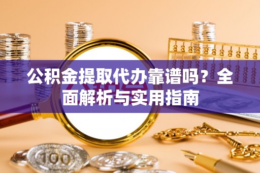 前郭尔罗斯公积金提取代办靠谱吗？全面解析与实用指南