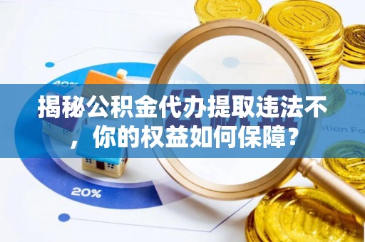 前郭尔罗斯揭秘公积金代办提取违法不，你的权益如何保障？