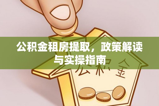 前郭尔罗斯公积金租房提取，政策解读与实操指南